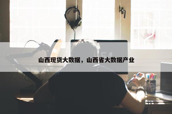 山西现货大数据，山西省大数据产业