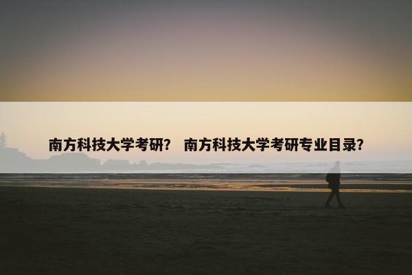 南方科技大学考研？ 南方科技大学考研专业目录？