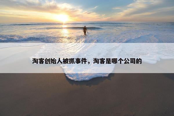 淘客创始人被抓事件，淘客是哪个公司的