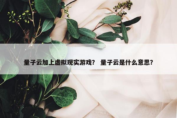 量子云加上虚拟现实游戏？ 量子云是什么意思？