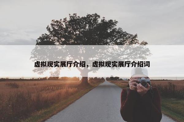 虚拟现实展厅介绍，虚拟现实展厅介绍词
