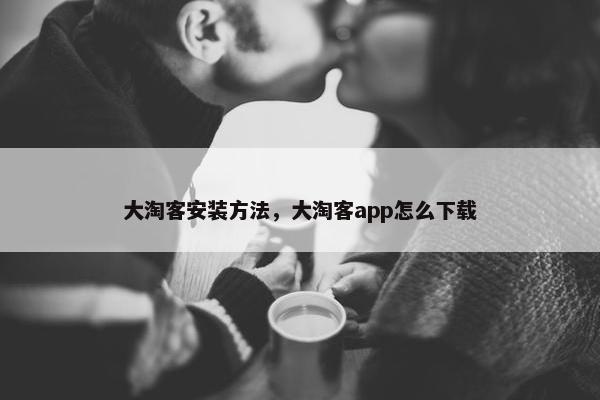 大淘客安装方法，大淘客app怎么下载