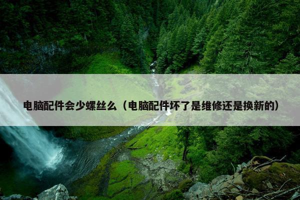 电脑配件会少螺丝么（电脑配件坏了是维修还是换新的）