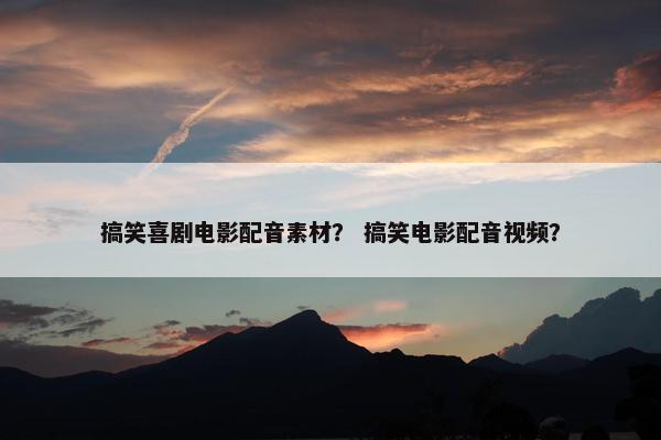 搞笑喜剧电影配音素材？ 搞笑电影配音视频？