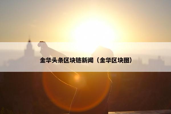 金华头条区块链新闻（金华区块图）