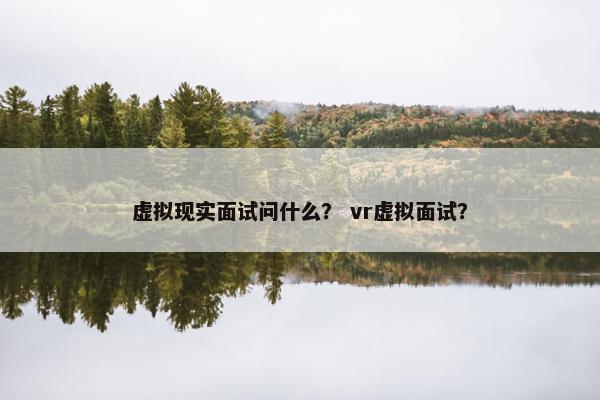 虚拟现实面试问什么？ vr虚拟面试？