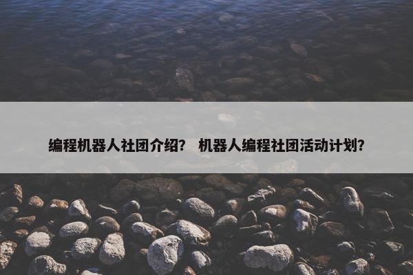 编程机器人社团介绍？ 机器人编程社团活动计划？