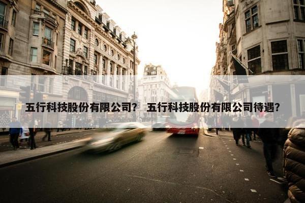 五行科技股份有限公司？ 五行科技股份有限公司待遇？