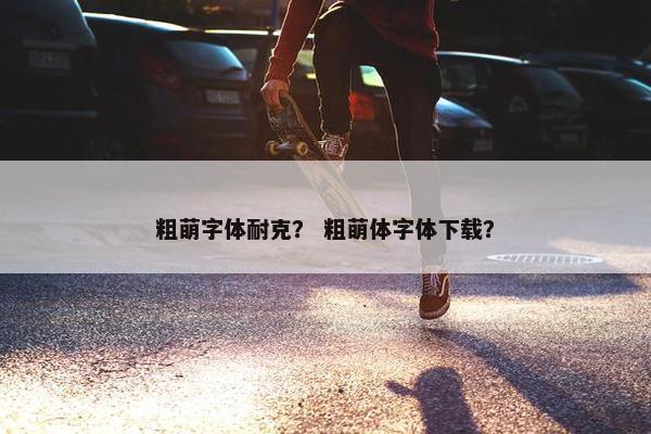 粗萌字体耐克？ 粗萌体字体下载？