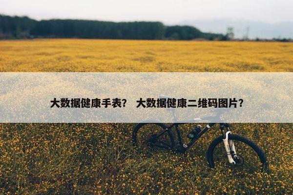 大数据健康手表？ 大数据健康二维码图片？