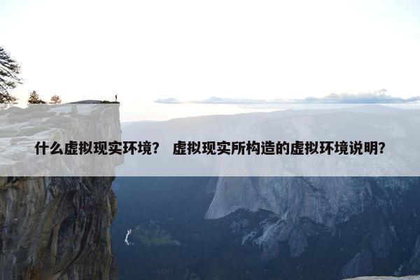 什么虚拟现实环境？ 虚拟现实所构造的虚拟环境说明？