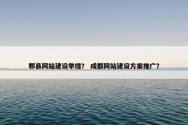 郫县网站建设举措？ 成都网站建设方案推广？