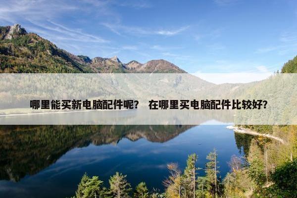 哪里能买新电脑配件呢？ 在哪里买电脑配件比较好？