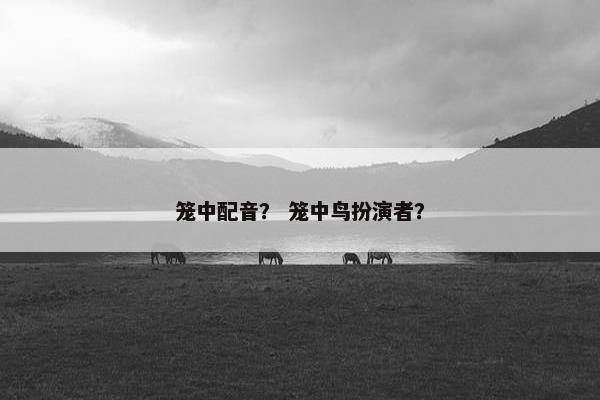 笼中配音？ 笼中鸟扮演者？