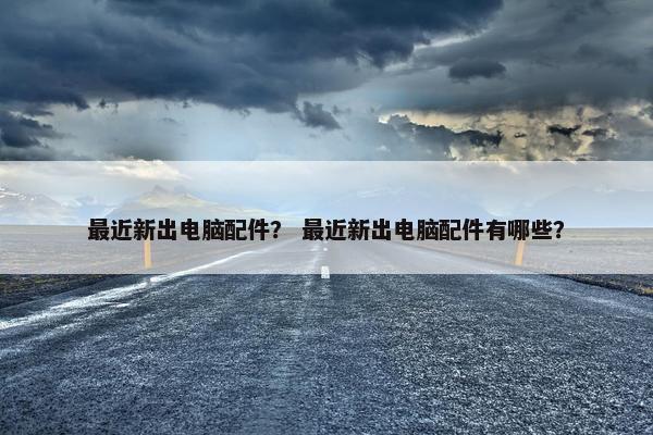 最近新出电脑配件？ 最近新出电脑配件有哪些？