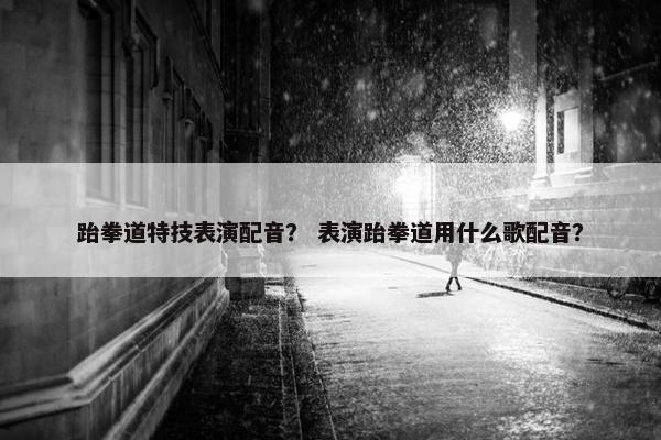 跆拳道特技表演配音？ 表演跆拳道用什么歌配音？