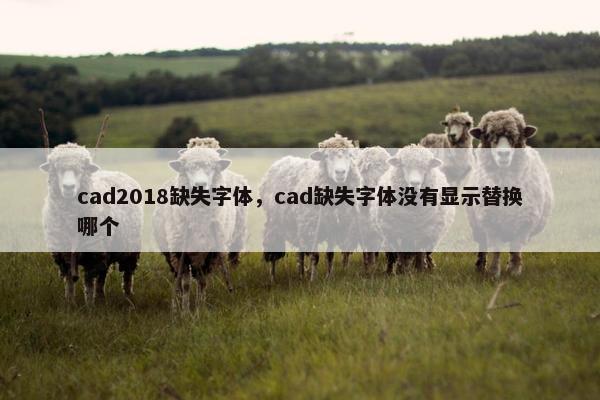 cad2018缺失字体，cad缺失字体没有显示替换哪个