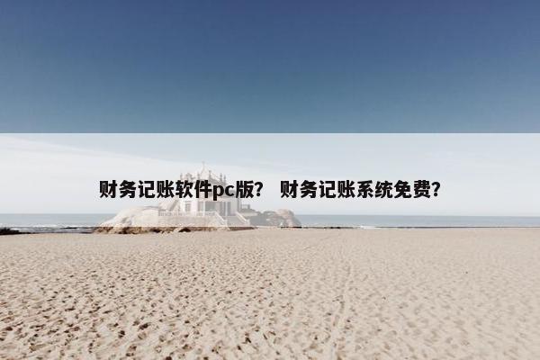财务记账软件pc版？ 财务记账系统免费？