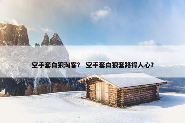 空手套白狼淘客？ 空手套白狼套路得人心？