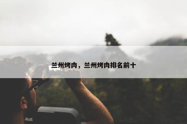 兰州烤肉，兰州烤肉排名前十