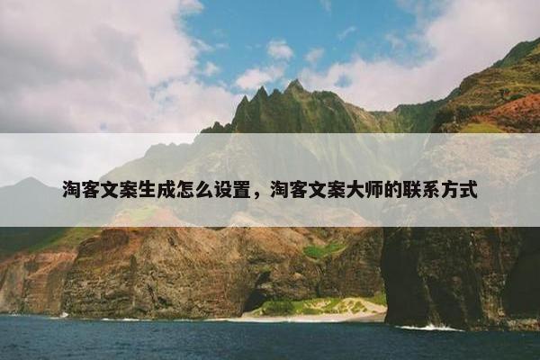淘客文案生成怎么设置，淘客文案大师的联系方式