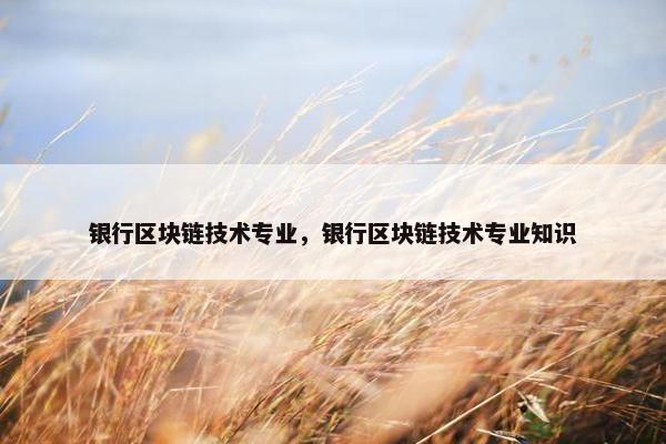 银行区块链技术专业，银行区块链技术专业知识