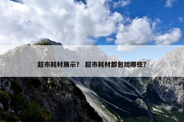 超市耗材展示？ 超市耗材都包括哪些？