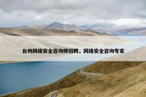 台州网络安全咨询师招聘，网络安全咨询专家