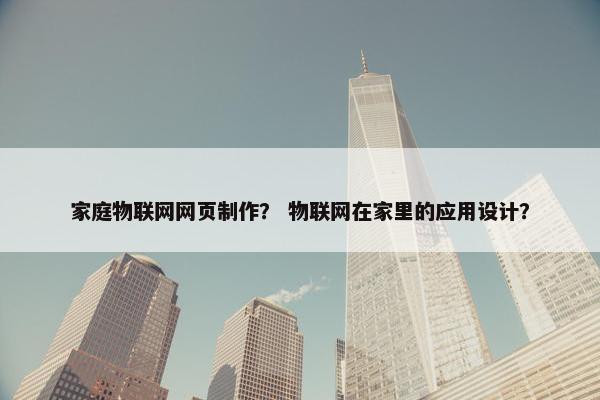 家庭物联网网页制作？ 物联网在家里的应用设计？