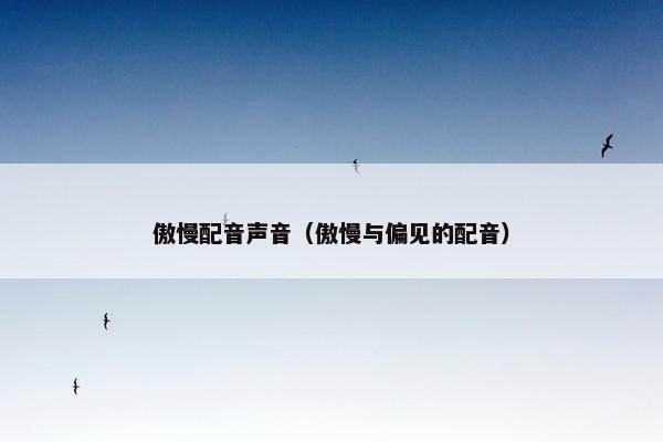 傲慢配音声音（傲慢与偏见的配音）