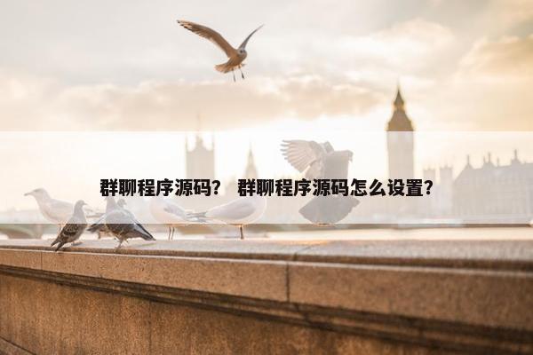 群聊程序源码？ 群聊程序源码怎么设置？