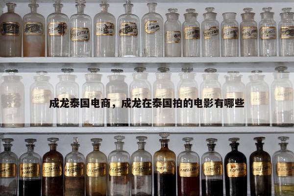 成龙泰国电商，成龙在泰国拍的电影有哪些