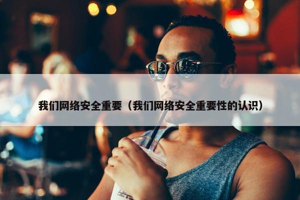 我们网络安全重要（我们网络安全重要性的认识）