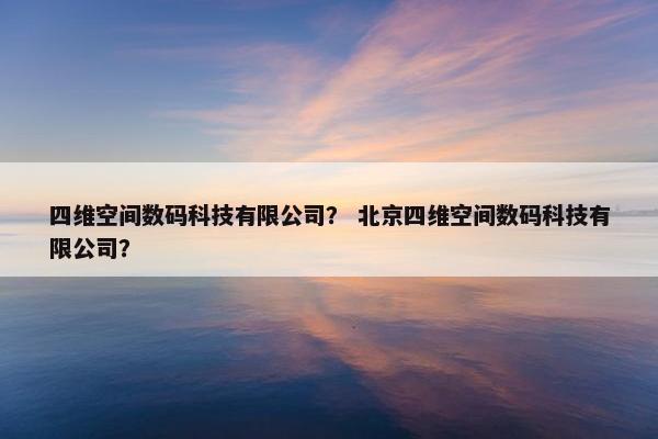 四维空间数码科技有限公司？ 北京四维空间数码科技有限公司？