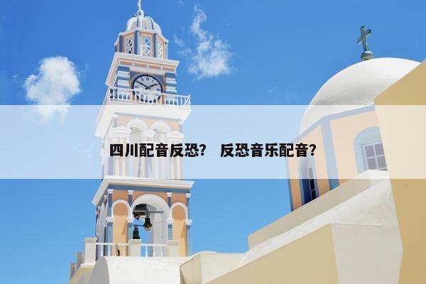 四川配音反恐？ 反恐音乐配音？