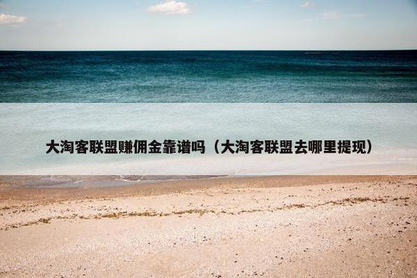 大淘客联盟赚佣金靠谱吗（大淘客联盟去哪里提现）