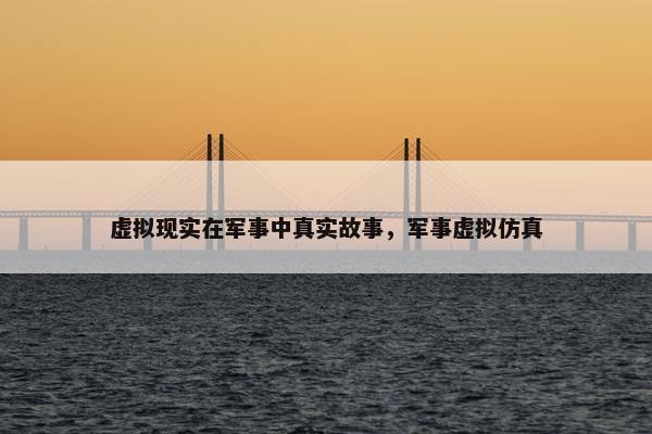 虚拟现实在军事中真实故事，军事虚拟仿真