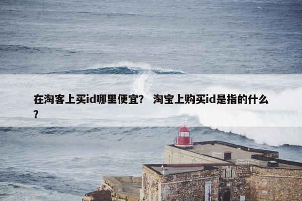 在淘客上买id哪里便宜？ 淘宝上购买id是指的什么？