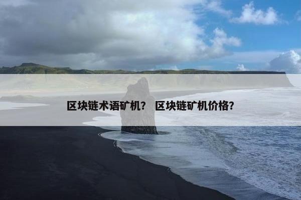 区块链术语矿机？ 区块链矿机价格？