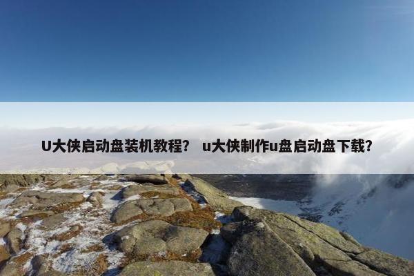 U大侠启动盘装机教程？ u大侠制作u盘启动盘下载？