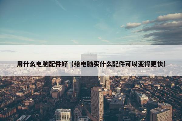 用什么电脑配件好（给电脑买什么配件可以变得更快）