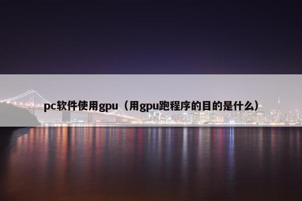 pc软件使用gpu（用gpu跑程序的目的是什么）
