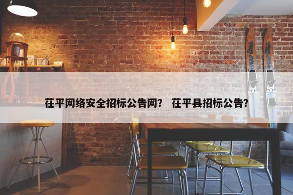 茌平网络安全招标公告网？ 茌平县招标公告？