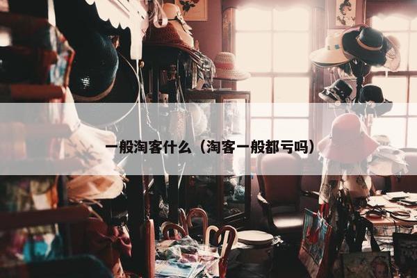 一般淘客什么（淘客一般都亏吗）