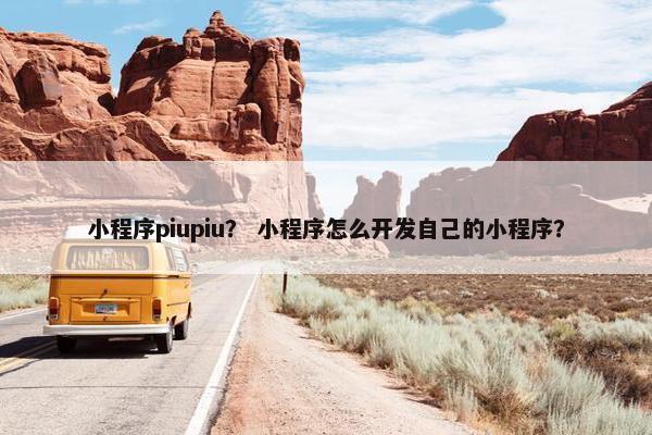 小程序piupiu？ 小程序怎么开发自己的小程序？
