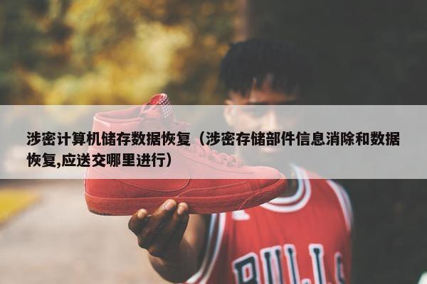 涉密计算机储存数据恢复（涉密存储部件信息消除和数据恢复,应送交哪里进行）