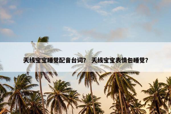 天线宝宝睡觉配音台词？ 天线宝宝表情包睡觉？