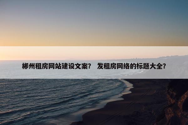郴州租房网站建设文案？ 发租房网络的标题大全？