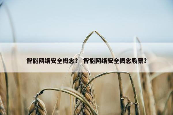 智能网络安全概念？ 智能网络安全概念股票？