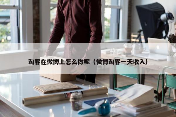 淘客在微博上怎么做呢（微博淘客一天收入）